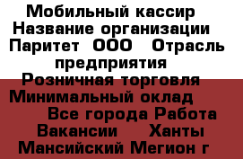 Мобильный кассир › Название организации ­ Паритет, ООО › Отрасль предприятия ­ Розничная торговля › Минимальный оклад ­ 30 000 - Все города Работа » Вакансии   . Ханты-Мансийский,Мегион г.